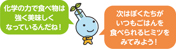 化学の力で食べ物は強く美味しくなっているんだね!次はぼくたちがいつもごはんを食べられるヒミツをみてみよう!