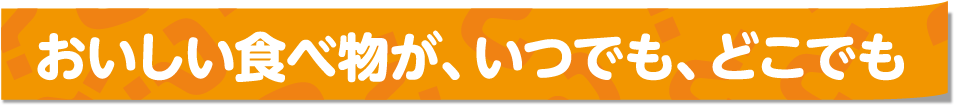 おいしい食べ物が、いつでも、どこでも